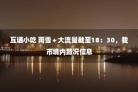 互通小吃 雨雪＋大流量截至18：30，我市境内路况信息