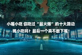 小嘴小吃 你吃过“最火爆”的十大路边摊小吃吗？最后一个真不敢下嘴！