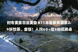 时令美食古法美食 K11半岛豪苑酒家2.9折饮茶、食饭！人均60+叹9份招牌点心，米其林星级主厨出品！周末不加价！