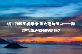 瑞士跨境电商未来 黑天鹅与拐点——跨境电商还值得投资吗？