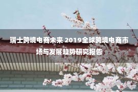 瑞士跨境电商未来 2019全球跨境电商市场与发展趋势研究报告