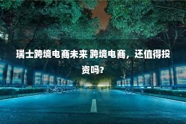 瑞士跨境电商未来 跨境电商，还值得投资吗？