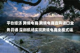 平台经济 跨境电商 跨境电商直购进口业务开通 深圳机场实现跨境电商全模式运行