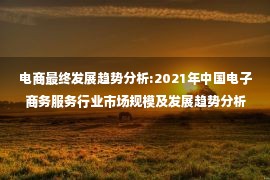 电商最终发展趋势分析:2021年中国电子商务服务行业市场规模及发展趋势分析 电商“数智化”推动细分市场发展