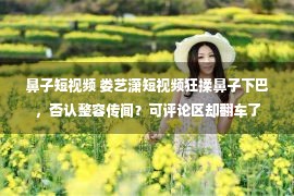 鼻子短视频 娄艺潇短视频狂揉鼻子下巴，否认整容传闻？可评论区却翻车了