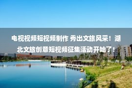 电视视频短视频制作 秀出文旅风采！湖北文旅创意短视频征集活动开始了！