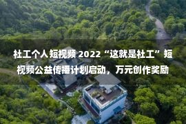 社工个人短视频 2022“这就是社工”短视频公益传播计划启动，万元创作奖励等你拿！