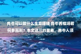 肉牛可以做什么生意赚钱 肉牛养殖场若何多赢利？本文这三约莫素，养牛人须要器重