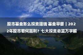 股市基金怎么投资赚钱 基金早餐｜2022年股市若何赢利？七大投资总监万字解读！