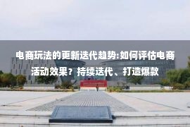 电商玩法的更新迭代趋势:如何评估电商活动效果？持续迭代、打造爆款