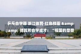 乒乓自学器 浙江体育·红色档案 &amp; 傅其芳自学成才：“祖国的荣誉高于一切”