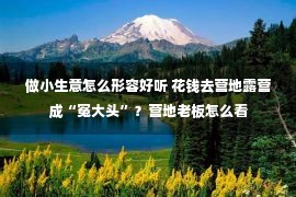 做小生意怎么形容好听 花钱去营地露营成“冤大头”？营地老板怎么看