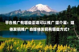 平台推广有哪些渠道可以推广 媒介星：媒体发稿推广 自媒体发稿有哪些方式？