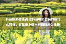 抖音投素材赚钱 做抖音电影剪辑的靠什么赚钱，在抖音上做电影剪辑怎么挣钱