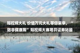 短视频大礼 价值万元大礼等你来拿，“防非健康跑”短视频大赛粤开证券站最后两天参赛啦！