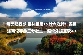 夺命短视频 吉林拒绝19分大逆转！姜伟泽两记夺命三分救主，超级外援空砍43分