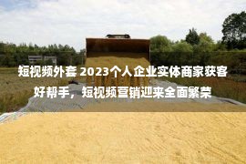 短视频外套 2023个人企业实体商家获客好帮手，短视频营销迎来全面繁荣