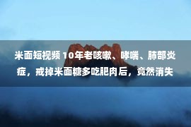 米面短视频 10年老咳嗽、哮喘、肺部炎症，戒掉米面糖多吃肥肉后，竟然消失了