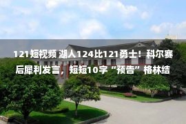 121短视频 湖人124比121勇士！科尔赛后犀利发言，短短10字“预告”格林结局