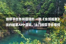 按摩平台怎样赚钱的 一致《东郊抵家》往约抵家APP源码，上门按摩平台若何0老本煽动？