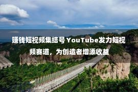 赚钱短视频集结号 YouTube发力短视频赛道，为创造者增添收益