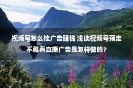 视频号怎么挂广告赚钱 浅谈视频号预定不雅看直播广告是怎样做的？