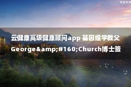 云健康高级健康顾问app 基因组学教父George&#160;Church博士签约云健康科学顾问——生物谷专访