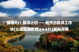 健康431 国培计划——郴州市教师工作坊(心理健康教育)(A431)顺利开班