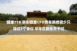 健康718 京东健康CFO曹冬跳槽很少只待过3个单位 早年在新东方干过