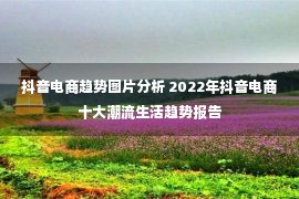 抖音电商趋势图片分析 2022年抖音电商十大潮流生活趋势报告