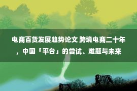 电商百货发展趋势论文 跨境电商二十年，中国「平台」的尝试、难题与未来