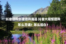 抖音团购创建团购商品 抖音大闸蟹团购怎么开通？怎么报白？