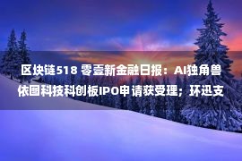 区块链518 零壹新金融日报：AI独角兽依图科技科创板IPO申请获受理；环迅支付再收518万元大额罚单