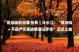 区块链的治理 快看｜冷水江：“区块链＋不动产交易纳税登记平台”正式上线