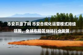 币安开源了吗 币安合规化运营模式持续领跑，全球布局区块链行业发展