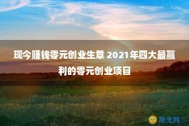 现今赚钱零元创业生意 2021年四大最赢利的零元创业项目