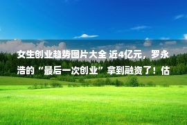 女生创业趋势图片大全 近4亿元，罗永浩的“最后一次创业”拿到融资了！估值10