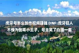 虎牙号怎么创作视频赚钱 DNF:虎牙狂人不愧为倒霉小王子，号主笑了白赚一套5000元的天空套