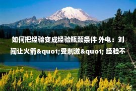 如何把经验变成经验瓶颈条件 外电：刘闯让火箭"受刺激" 经验不足成最大瓶颈