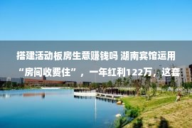 搭建活动板房生意赚钱吗 湖南宾馆运用“房间收费住”，一年红利122万，这套路真的很没有错