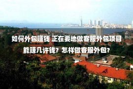 如何外包赚钱 正在要地做客服外包项目能赚几许钱？怎样做客服外包？