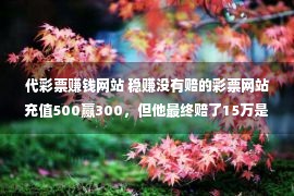 代彩票赚钱网站 稳赚没有赔的彩票网站充值500赢300，但他最终赔了15万是怎样回事？