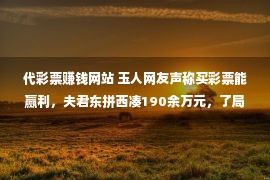 代彩票赚钱网站 玉人网友声称买彩票能赢利，夫君东拼西凑190余万元，了局……