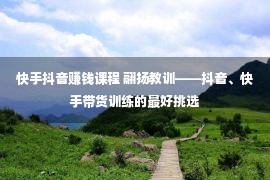 快手抖音赚钱课程 翮扬教训——抖音、快手带货训练的最好挑选