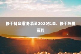 快手抖音赚钱课程 2020抖音、快手怎样赢利