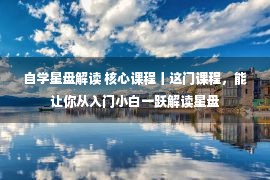 自学星盘解读 核心课程丨这门课程，能让你从入门小白一跃解读星盘