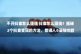 不开抖音怎么赚钱 抖音怎么赚钱？揭秘2个抖音变现的方法，普通人0基础也能做到！