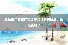 咸鱼推广的推广持续多久 8岁的闲鱼，还是变味了