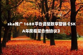 ska推广 1688平台调整数字营销《SKA年度框架合作协议》