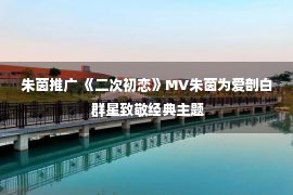 朱茵推广 《二次初恋》MV朱茵为爱剖白 群星致敬经典主题